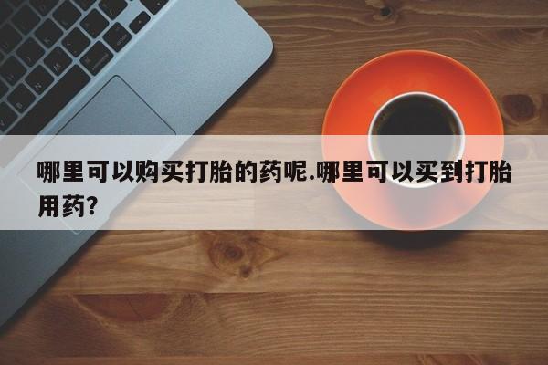 兴平私人卖打胎药哪里可以购买打胎的药呢.哪里可以买到打胎用药？