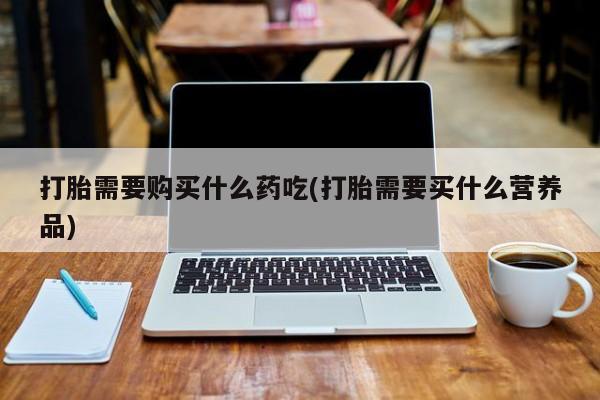 兴平私人卖打胎药打胎需要购买什么药吃(打胎需要买什么营养品)